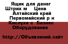 Ящик для денег ( Штрих-м) › Цена ­ 700 - Алтайский край, Первомайский р-н, Кислуха с. Бизнес » Оборудование   